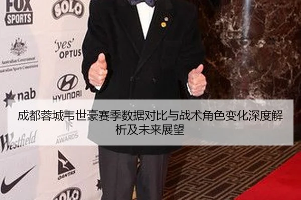 成都蓉城韦世豪赛季数据对比与战术角色变化深度解析及未来展望