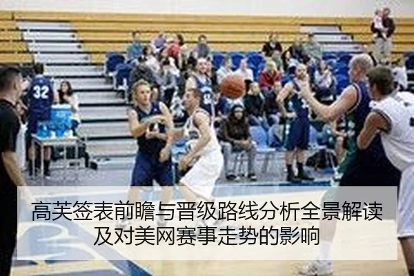 高芙签表前瞻与晋级路线分析全景解读及对美网赛事走势的影响