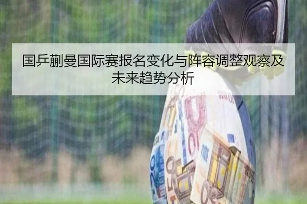 国乒蒯曼国际赛报名变化与阵容调整观察及未来趋势分析