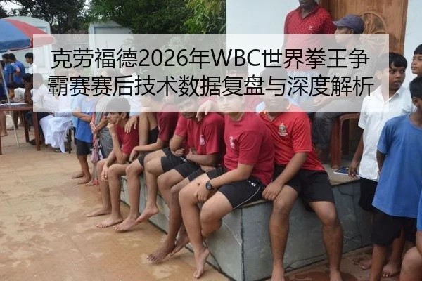 克劳福德2026年WBC世界拳王争霸赛赛后技术数据复盘与深度解析