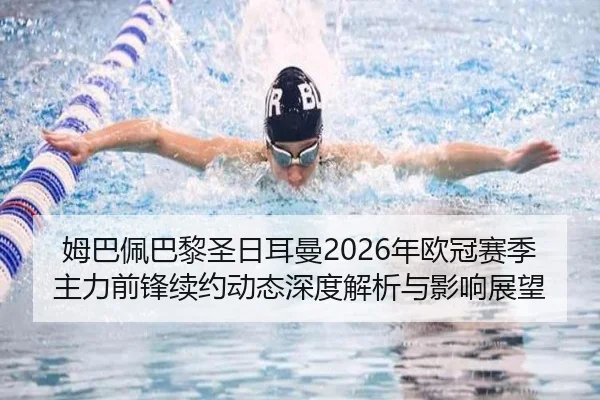 姆巴佩巴黎圣日耳曼2026年欧冠赛季主力前锋续约动态深度解析与影响展望